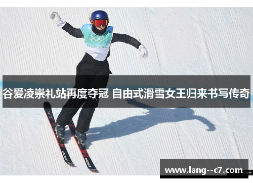 谷爱凌崇礼站再度夺冠 自由式滑雪女王归来书写传奇