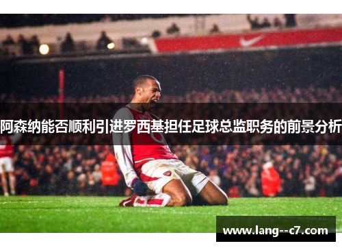 阿森纳能否顺利引进罗西基担任足球总监职务的前景分析