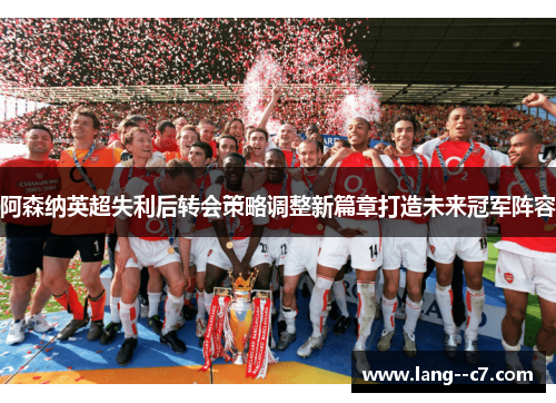 阿森纳英超失利后转会策略调整新篇章打造未来冠军阵容