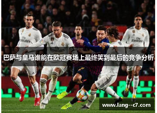 巴萨与皇马谁能在欧冠赛场上最终笑到最后的竞争分析