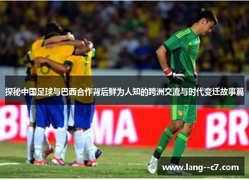 探秘中国足球与巴西合作背后鲜为人知的跨洲交流与时代变迁故事篇