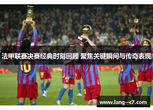 法甲联赛决赛经典时刻回顾 聚焦关键瞬间与传奇表现