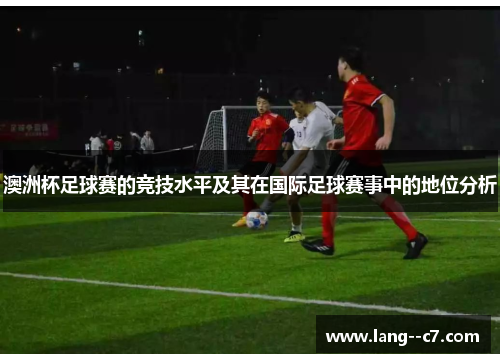 澳洲杯足球赛的竞技水平及其在国际足球赛事中的地位分析 澳洲杯足球赛的竞技水平及其在国际足球赛事中的地位分析