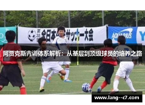 阿贾克斯青训体系解析:从基层到顶级球员的培养之路 阿贾克斯青训体系解析:从基层到顶级球员的培养之路