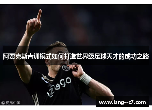 阿贾克斯青训模式如何打造世界级足球天才的成功之路 阿贾克斯青训模式如何打造世界级足球天才的成功之路
