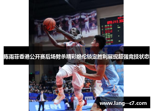 陈雨菲香港公开赛后场劈杀精彩绝伦锁定胜利展现超强竞技状态