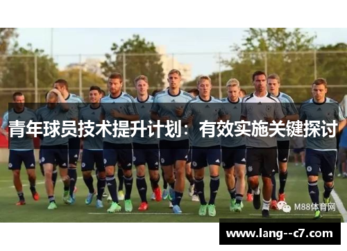青年球员技术提升计划:有效实施关键探讨 青年球员技术提升计划:有效实施关键探讨