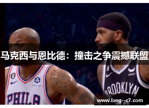 马克西与恩比德:撞击之争震撼联盟 马克西与恩比德:撞击之争震撼联盟