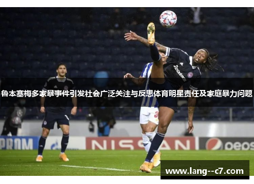 鲁本塞梅多家暴事件引发社会广泛关注与反思体育明星责任及家庭暴力问题