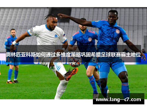 奥林匹亚科斯如何通过多维度策略巩固希腊足球联赛霸主地位