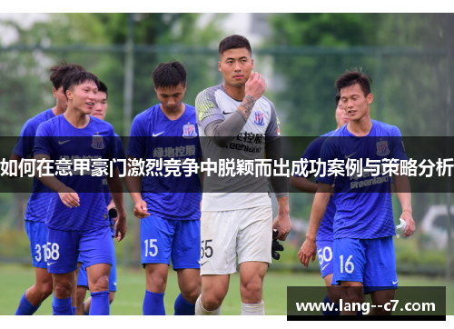 如何在意甲豪门激烈竞争中脱颖而出成功案例与策略分析