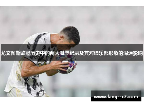 尤文图斯欧冠历史中的两大耻辱纪录及其对俱乐部形象的深远影响