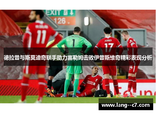 德拉普与斯莫迪奇联手助力富勒姆击败伊普斯维奇精彩表现分析