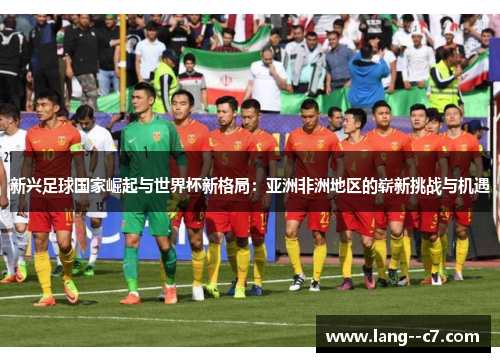 新兴足球国家崛起与世界杯新格局：亚洲非洲地区的崭新挑战与机遇