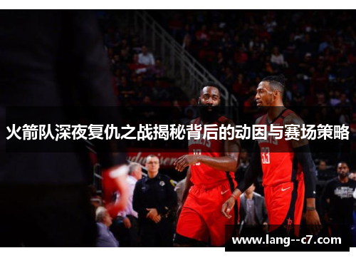 火箭队深夜复仇之战揭秘背后的动因与赛场策略