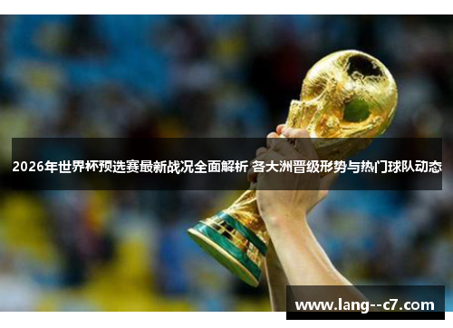 2026年世界杯预选赛最新战况全面解析 各大洲晋级形势与热门球队动态
