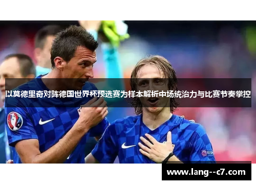 以莫德里奇对阵德国世界杯预选赛为样本解析中场统治力与比赛节奏掌控