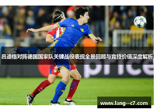 吕迪格对阵德国国家队关键战役表现全景回顾与竞技价值深度解析