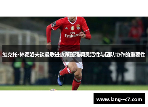 维克托·林德洛夫谈曼联进攻策略强调灵活性与团队协作的重要性