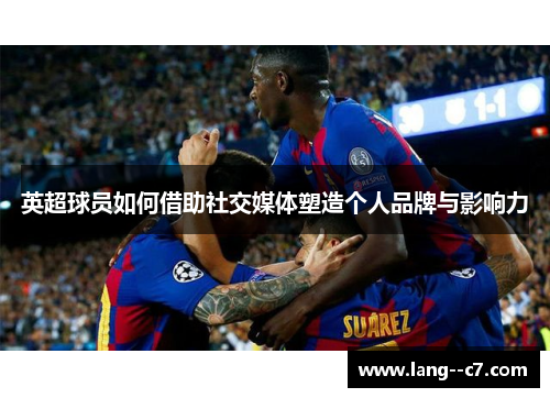 英超球员如何借助社交媒体塑造个人品牌与影响力
