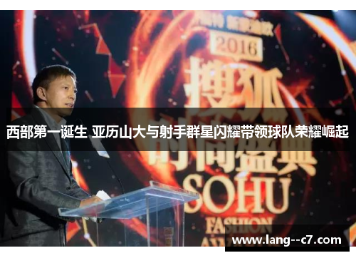 西部第一诞生 亚历山大与射手群星闪耀带领球队荣耀崛起