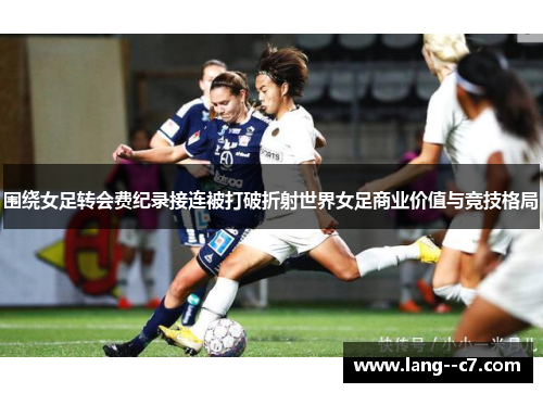 围绕女足转会费纪录接连被打破折射世界女足商业价值与竞技格局