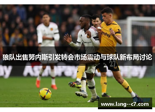 狼队出售努内斯引发转会市场震动与球队新布局讨论 狼队出售努内斯引发转会市场震动与球队新布局讨论