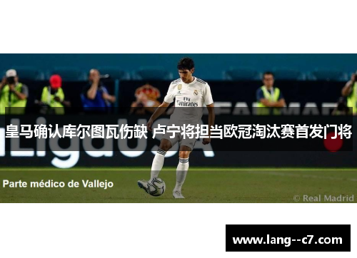 皇马确认库尔图瓦伤缺 卢宁将担当欧冠淘汰赛首发门将