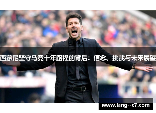 西蒙尼坚守马竞十年路程的背后：信念、挑战与未来展望