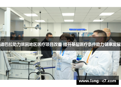 迪巴拉助力贫困地区医疗项目改善 提升基层医疗条件助力健康发展