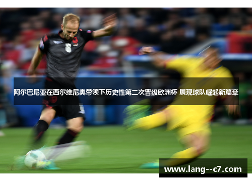 阿尔巴尼亚在西尔维尼奥带领下历史性第二次晋级欧洲杯 展现球队崛起新篇章
