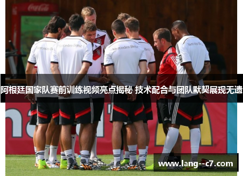阿根廷国家队赛前训练视频亮点揭秘 技术配合与团队默契展现无遗