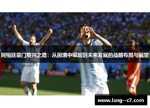 阿根廷豪门复兴之路：从困境中崛起到未来发展的战略布局与展望