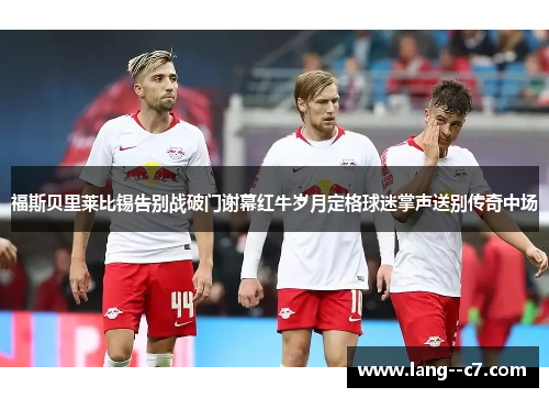 福斯贝里莱比锡告别战破门谢幕红牛岁月定格球迷掌声送别传奇中场
